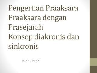 Pengertian Praaksara
Praaksara dengan
Prasejarah
Konsep diakronis dan
sinkronis
SMA N 1 DEPOK
 