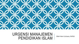 URGENSI MANAJEMEN
PENDIDIKAN ISLAM
Oleh Heni Listiana, M.Pd.I
 