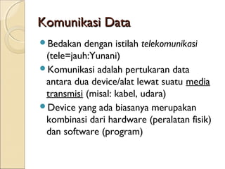 Komunikasi Data
Bedakan  dengan istilah telekomunikasi
 (tele=jauh:Yunani)
Komunikasi adalah pertukaran data
 antara dua device/alat lewat suatu media
 transmisi (misal: kabel, udara)
Device yang ada biasanya merupakan
 kombinasi dari hardware (peralatan fisik)
 dan software (program)
 