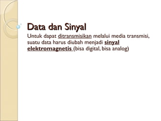 Data dan Sinyal
Untuk dapat ditransmisikan melalui media transmisi,
suatu data harus diubah menjadi sinyal
elektromagnetis (bisa digital, bisa analog)
 