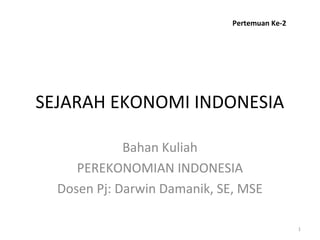 SEJARAH EKONOMI INDONESIA
Bahan Kuliah
PEREKONOMIAN INDONESIA
Dosen Pj: Darwin Damanik, SE, MSE
Pertemuan Ke-2
1
 