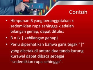 Contoh
• Himpunan B yang beranggotakan x
sedemikian rupa sehingga x adalah
bilangan genap, dapat ditulis:
• B = {x | x=bilangan genap}
• Perlu diperhatikan bahwa garis tegak “|”
yang dicetak di antara dua tanda kurung
kurawal dapat dibaca sebagai
"sedemikian rupa sehingga".
 