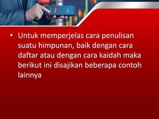 • Untuk memperjelas cara penulisan
suatu himpunan, baik dengan cara
daftar atau dengan cara kaidah maka
berikut ini disajikan beberapa contoh
lainnya
 