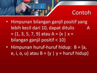 Contoh
• Himpunan bilangan ganjil positif yang
lebih kecil dari 10, dapat ditulis A
= {1, 3, 5, 7, 9} atau A = {x | x =
bilangan ganjil positif < 10}
• Himpunan huruf-huruf hidup: B = {a,
e, i, o, u} atau B = {y | y = huruf hidup}
 