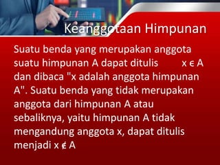 Keanggotaan Himpunan
Suatu benda yang merupakan anggota
suatu himpunan A dapat ditulis x ϵ A
dan dibaca "x adalah anggota himpunan
A". Suatu benda yang tidak merupakan
anggota dari himpunan A atau
sebaliknya, yaitu himpunan A tidak
mengandung anggota x, dapat ditulis
menjadi x ϵ A
 