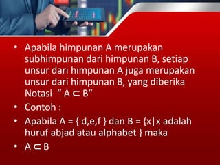 • Apabila himpunan A merupakan
subhimpunan dari himpunan B, setiap
unsur dari himpunan A juga merupakan
unsur dari himpunan B, yang diberika
Notasi “ A ⊂ B“
• Contoh :
• Apabila A = { d,e,f } dan B = {x|x adalah
huruf abjad atau alphabet } maka
• A ⊂ B
 