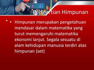 Pengertian Himpunan
• • Himpunan merupakan pengetahuan
mendasar dalam matematika yang
turut memengaruhi matematika
ekonomi lanjut. Segala sesuatu di
alam kehidupan manusia terdiri atas
himpunan (set)
 