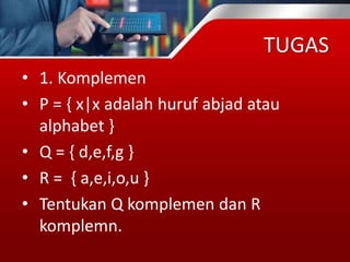 TUGAS
• 1. Komplemen
• P = { x|x adalah huruf abjad atau
alphabet }
• Q = { d,e,f,g }
• R = { a,e,i,o,u }
• Tentukan Q komplemen dan R
komplemn.
 