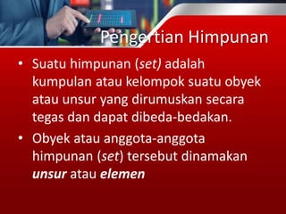 Pengertian Himpunan
• Suatu himpunan (set) adalah
kumpulan atau kelompok suatu obyek
atau unsur yang dirumuskan secara
tegas dan dapat dibeda-bedakan.
• Obyek atau anggota-anggota
himpunan (set) tersebut dinamakan
unsur atau elemen
 