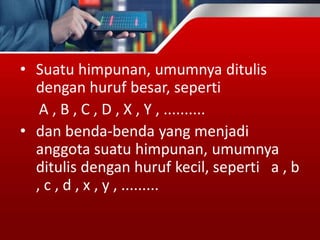 • Suatu himpunan, umumnya ditulis
dengan huruf besar, seperti
A , B , C , D , X , Y , ..........
• dan benda-benda yang menjadi
anggota suatu himpunan, umumnya
ditulis dengan huruf kecil, seperti a , b
, c , d , x , y , .........
 