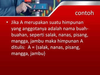 contoh
• Jika A merupakan suatu himpunan
yang anggotanya adalah nama buah-
buahan, seperti salak, nanas, pisang,
mangga, jambu maka himpunan A
ditulis: A = {salak, nanas, pisang,
mangga, jambu}
 