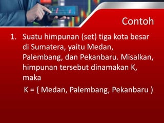 Contoh
1. Suatu himpunan (set) tiga kota besar
di Sumatera, yaitu Medan,
Palembang, dan Pekanbaru. Misalkan,
himpunan tersebut dinamakan K,
maka
K = { Medan, Palembang, Pekanbaru )
 