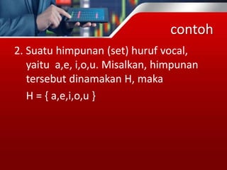 contoh
2. Suatu himpunan (set) huruf vocal,
yaitu a,e, i,o,u. Misalkan, himpunan
tersebut dinamakan H, maka
H = { a,e,i,o,u }
 