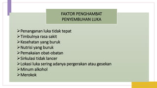 FAKTOR PENGHAMBAT
PENYEMBUHAN LUKA
Penanganan luka tidak tepat
Timbulnya rasa sakit
Kesehatan yang buruk
Nutrisi yang buruk
Pemakaian obat-obatan
Sirkulasi tidak lancer
Lokasi luka sering adanya pergerakan atau gesekan
Minum alkohol
Merokok
 