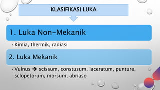 1. Luka Non-Mekanik
•Kimia, thermik, radiasi
2. Luka Mekanik
•Vulnus  scissum, constusum, laceratum, punture,
sclopetorum, morsum, abriaso
KLASIFIKASI LUKA
 