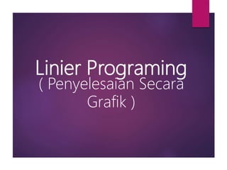 Linier Programing
( Penyelesaian Secara
Grafik )
 