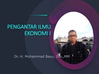 PENGANTAR ILMU
EKONOMI I
Dr. H. Muhammad Bayu, Drs.,MM
 