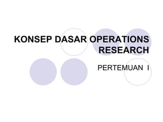 KONSEP DASAR OPERATIONS
RESEARCH
PERTEMUAN I
 