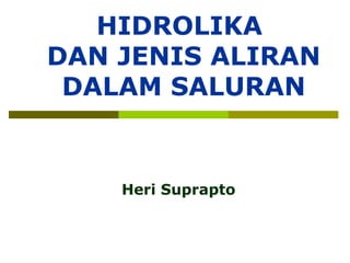 HIDROLIKA
DAN JENIS ALIRAN
DALAM SALURAN
Heri Suprapto
 