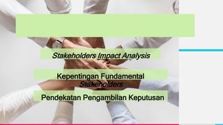 Stakeholders Impact Analysis
Kepentingan Fundamental
Stakeholders
Pendekatan Pengambilan Keputusan
 