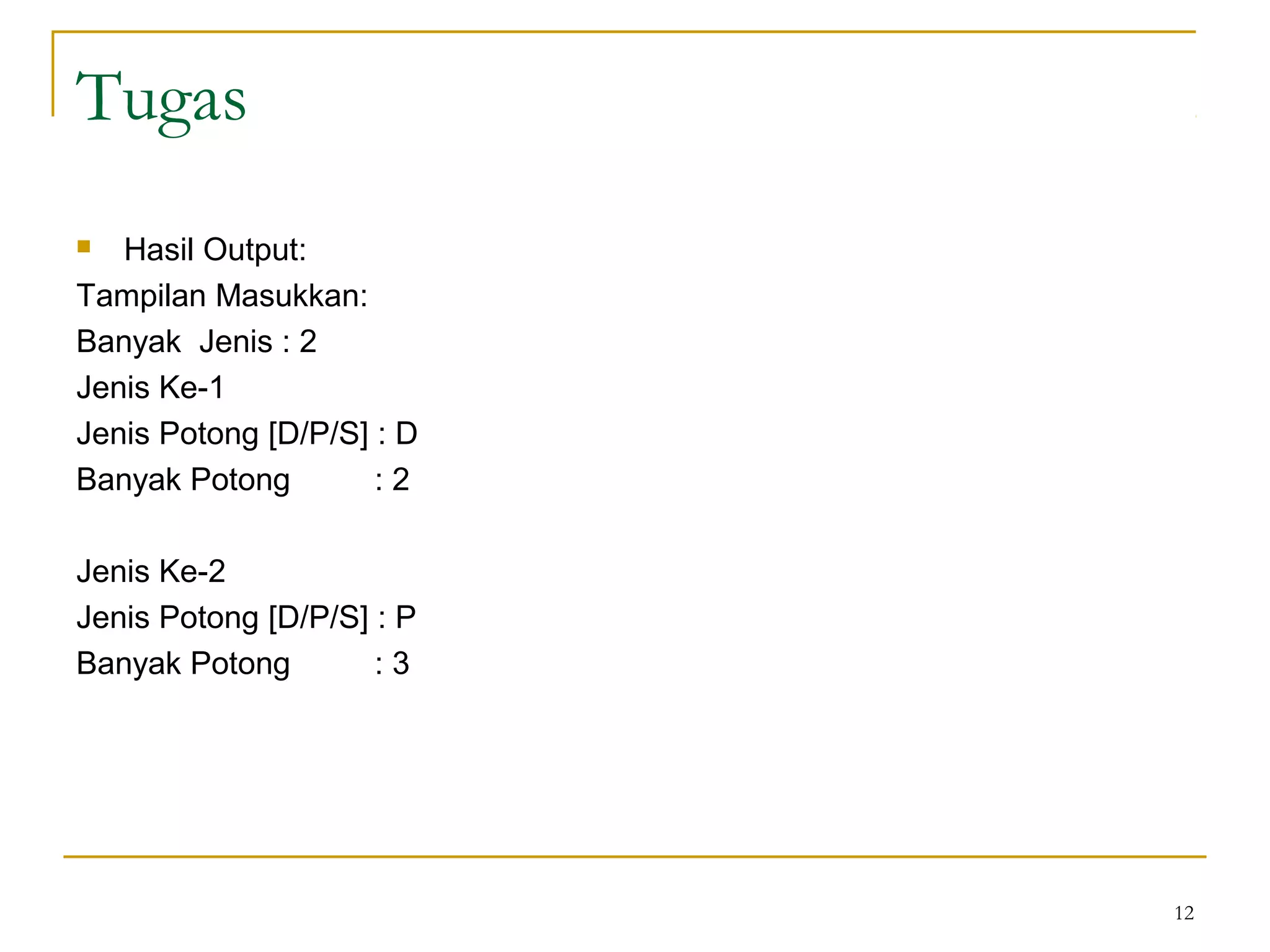 Tugas
 Hasil Output:
Tampilan Masukkan:
Banyak Jenis : 2
Jenis Ke-1
Jenis Potong [D/P/S] : D
Banyak Potong : 2
Jenis Ke-2
Jenis Potong [D/P/S] : P
Banyak Potong : 3
12
 