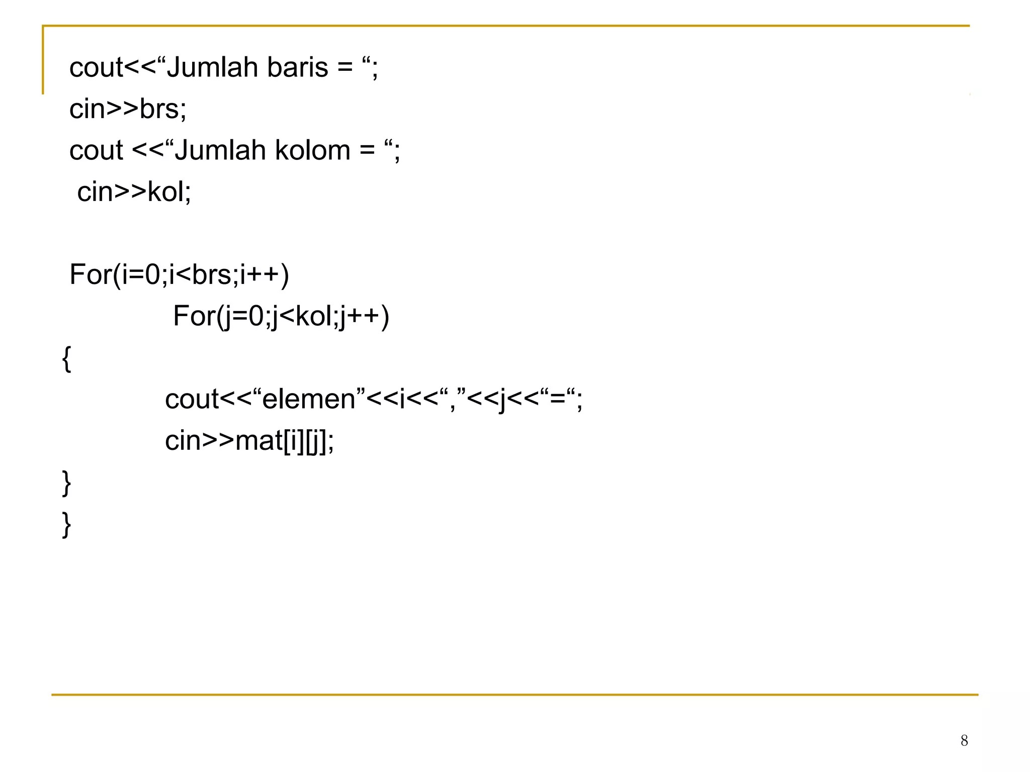 8
cout<<“Jumlah baris = “;
cin>>brs;
cout <<“Jumlah kolom = “;
cin>>kol;
For(i=0;i<brs;i++)
For(j=0;j<kol;j++)
{
cout<<“elemen”<<i<<“,”<<j<<“=“;
cin>>mat[i][j];
}
}
 