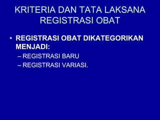 KRITERIA DAN TATA LAKSANA
REGISTRASI OBAT
• REGISTRASI OBAT DIKATEGORIKAN
MENJADI:
– REGISTRASI BARU
– REGISTRASI VARIASI.
 