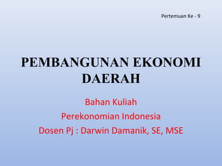 PEMBANGUNAN EKONOMI
DAERAH
Bahan Kuliah
Perekonomian Indonesia
Dosen Pj : Darwin Damanik, SE, MSE
Pertemuan Ke - 9
 