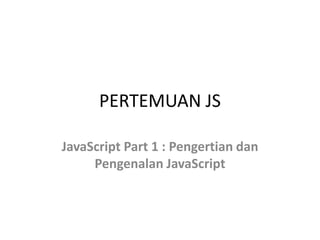 PERTEMUAN JS
JavaScript Part 1 : Pengertian dan
Pengenalan JavaScript
 