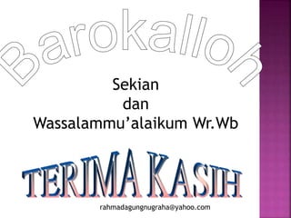 Sekian
dan
Wassalammu’alaikum Wr.Wb
rahmadagungnugraha@yahoo.com
 