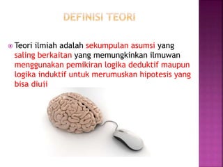  Teori ilmiah adalah sekumpulan asumsi yang
saling berkaitan yang memungkinkan ilmuwan
menggunakan pemikiran logika deduktif maupun
logika induktif untuk merumuskan hipotesis yang
bisa diuji
 