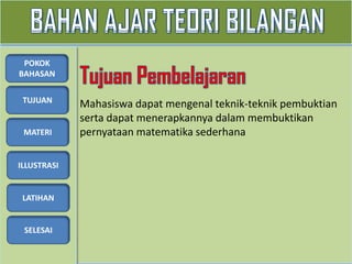 TUJUAN
MATERI
ILLUSTRASI
LATIHAN
SELESAI
POKOK
BAHASAN
Mahasiswa dapat mengenal teknik-teknik pembuktian
serta dapat menerapkannya dalam membuktikan
pernyataan matematika sederhana
 