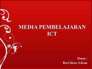 MEDIA PEMBELAJARAN
ICT
Dosen :
Rori Idrus, S.Kom
 