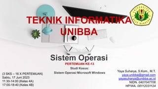 Sistem Operasi
PERTEMUAN KE-13
Studi Kasus:
Sistem Operasi Microsoft Windows
Yaya Suharya, S.Kom., M.T.
yaya.unibba@gmail.com
yayasuharya@unibba.ac.id
NIDN. 0407047706
HP/WA. 08112031124
(3 SKS – 16 X PERTEMUAN)
Sabtu, 17 Juni 2023
11:30-14:00 (Kelas 4A)
17:00-18:40 (Kelas 4B)
TEKNIK INFORMATIKA
UNIBBA
 
