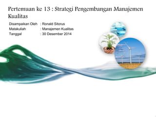Pertemuan ke 13 : Strategi Pengembangan Manajemen
Kualitas
Disampaikan Oleh : Ronald Sitorus
Matakuliah : Manajemen Kualitas
Tanggal : 30 Desember 2014
 