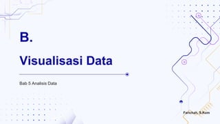 B.
Bab 5 Analisis Data
Visualisasi Data
Farichah, S.Kom
 