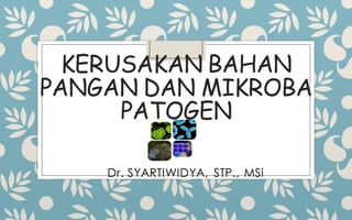 KERUSAKAN BAHAN
PANGAN DAN MIKROBA
PATOGEN
Dr. SYARTIWIDYA, STP., MSi
 