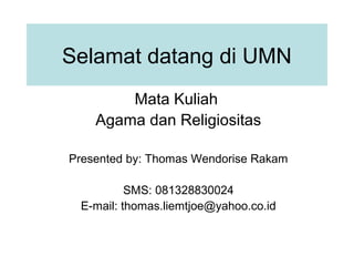 Selamat datang di UMN
Mata Kuliah
Agama dan Religiositas
Presented by: Thomas Wendorise Rakam
SMS: 081328830024
E-mail: thomas.liemtjoe@yahoo.co.id
 