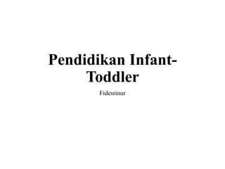 Pendidikan Infant-
Toddler
Fidesrinur
 