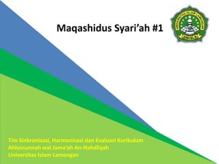 Maqashidus Syari’ah #1
Tim Sinkronisasi, Harmonisasi dan Evaluasi Kurikulum
Ahlussunnah wal Jama’ah An-Nahdliyah
Universitas Islam Lamongan
 