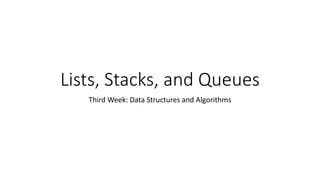 Lists, Stacks, and Queues
Third Week: Data Structures and Algorithms
 