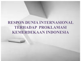 RESPON DUNIA INTERNASIONAL
TERHADAP PROKLAMASI
KEMERDEKAAN INDONESIA
 