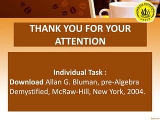 THANK YOU FOR YOUR
ATTENTION
Individual Task :
Download Allan G. Bluman, pre-Algebra
Demystified, McRaw-Hill, New York, 2004.
 