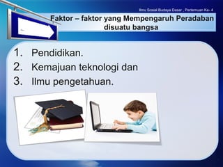 LOGO
Faktor – faktor yang Mempengaruh Peradaban
disuatu bangsa
1. Pendidikan.
2. Kemajuan teknologi dan
3. Ilmu pengetahuan.
Ilmu Sosial Budaya Dasar , Pertemuan Ke- 4
 