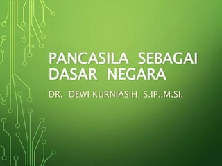 PANCASILA SEBAGAI
DASAR NEGARA
DR. DEWI KURNIASIH, S.IP.,M.SI.
 