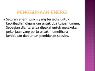  Seluruh energi psikis yang tersedia untuk
kepribadian digunakan untuk dua tujuan umum.
Sebagian diantaranya dipakai untuk melakukan
pekerjaan yang perlu untuk memelihara
kehidupan dan untuk pembiakan spesies.
 