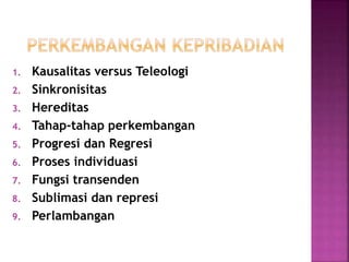 1. Kausalitas versus Teleologi
2. Sinkronisitas
3. Hereditas
4. Tahap-tahap perkembangan
5. Progresi dan Regresi
6. Proses individuasi
7. Fungsi transenden
8. Sublimasi dan represi
9. Perlambangan
 