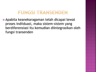  Apabila keanekaragaman telah dicapai lewat
proses indiiduasi, maka sistem-sistem yang
berdiferensiasi itu kemudian diintegrasikan oleh
fungsi transenden
 
