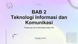 BAB 2
Teknologi Informasi dan
Komunikasi
Pertemuan ke-5 Informatika Kelas VIII
Farichah, S.Kom
 