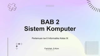 BAB 2
Sistem Komputer
Pertemuan ke-5 Informatika Kelas IX
Farichah, S.Kom
 